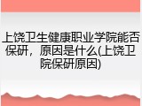上饶卫生健康职业学院能否保研，原因是什么(上饶卫院保研原因)