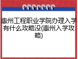 惠州工程职业学院办理入学有什么攻略没(惠州入学攻略)