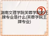 湖南文理学院芙蓉学院的王牌专业是什么(芙蓉学院王牌专业)
