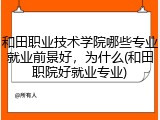 和田职业技术学院哪些专业就业前景好，为什么(和田职院好就业专业)