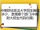 中南财经政法大学招生编码多少，隶属哪个部门(中南财大招生代码归属)