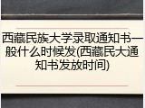 西藏民族大学录取通知书一般什么时候发(西藏民大通知书发放时间)