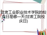 甘肃工业职业技术学院的校庆日是哪一天(甘肃工院校庆日)