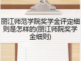 丽江师范学院奖学金评定细则是怎样的(丽江师院奖学金细则)
