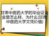 甘肃中医药大学的毕业证含金量怎么样，为什么(甘肃中医药大学文凭价值)