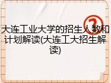 大连工业大学的招生人数和计划解读(大连工大招生解读)
