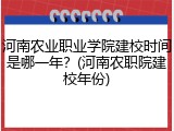河南农业职业学院建校时间是哪一年？(河南农职院建校年份)