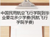 中国民用航空飞行学院到毕业要花多少学费(民航飞行学院学费)