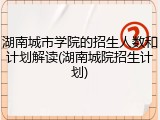 湖南城市学院的招生人数和计划解读(湖南城院招生计划)