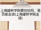 上海建桥学院要住校吗，是否能走读(上海建桥学院走读)
