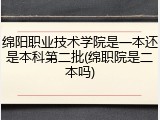 绵阳职业技术学院是一本还是本科第二批(绵职院是二本吗)