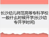长沙幼儿师范高等专科学校一般什么时候开学(长沙幼专开学时间)