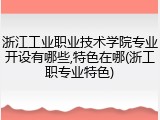 浙江工业职业技术学院专业开设有哪些,特色在哪(浙工职专业特色)
