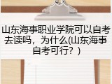 山东海事职业学院可以自考去读吗，为什么(山东海事自考可行？)