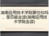 湖南应用技术学院要住校吗，是否能走读(湖南应用技术学院走读)