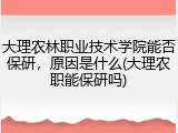 大理农林职业技术学院能否保研，原因是什么(大理农职能保研吗)