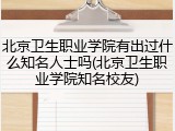 北京卫生职业学院有出过什么知名人士吗(北京卫生职业学院知名校友)