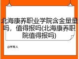 北海康养职业学院含金量量吗，值得报吗(北海康养职院值得报吗)