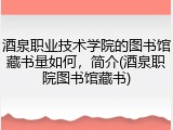 酒泉职业技术学院的图书馆藏书量如何，简介(酒泉职院图书馆藏书)