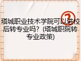 塔城职业技术学院可以进校后转专业吗？(塔城职院转专业政策)