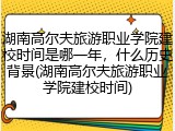 湖南高尔夫旅游职业学院建校时间是哪一年，什么历史背景(湖南高尔夫旅游职业学院建校时间)