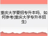 重庆大学要招专升本吗，如何参考(重庆大学专升本招生)