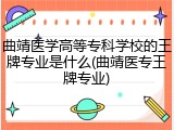 曲靖医学高等专科学校的王牌专业是什么(曲靖医专王牌专业)
