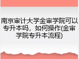 南京审计大学金审学院可以专升本吗，如何操作(金审学院专升本流程)