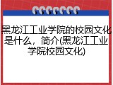 黑龙江工业学院的校园文化是什么，简介(黑龙江工业学院校园文化)
