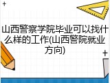 山西警察学院毕业可以找什么样的工作(山西警院就业方向)
