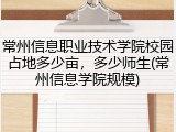 常州信息职业技术学院校园占地多少亩，多少师生(常州信息学院规模)