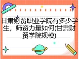 甘肃财贸职业学院有多少学生，师资力量如何(甘肃财贸学院规模)
