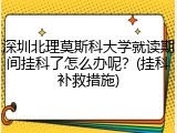 深圳北理莫斯科大学就读期间挂科了怎么办呢？(挂科补救措施)