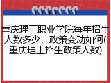 重庆理工职业学院每年招生人数多少，政策变动如何(重庆理工招生政策人数)