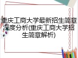 重庆工商大学最新招生简章深度分析(重庆工商大学招生简章解析)
