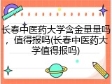 长春中医药大学含金量量吗，值得报吗(长春中医药大学值得报吗)