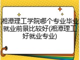 湘潭理工学院哪个专业毕业就业前景比较好(湘潭理工好就业专业)