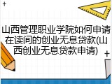 山西管理职业学院如何申请在读间的创业无息贷款(山西创业无息贷款申请)
