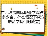 广西培贤国际职业学院占地多少亩，什么情况下成立(培贤学院何时成立)