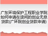 广东环境保护工程职业学院如何申请在读间的创业无息贷款(广环院创业贷款申请)