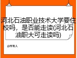 河北石油职业技术大学要住校吗，是否能走读(河北石油职大可走读吗)