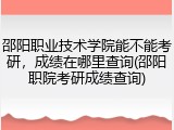 邵阳职业技术学院能不能考研，成绩在哪里查询(邵阳职院考研成绩查询)