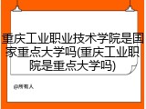 重庆工业职业技术学院是国家重点大学吗(重庆工业职院是重点大学吗)