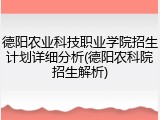 德阳农业科技职业学院招生计划详细分析(德阳农科院招生解析)