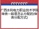 广西水利电力职业技术学院宿舍一般是怎么分配的(宿舍分配方式)