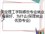 保定理工学院哪些专业就业前景好，为什么(保理就业优势专业)