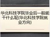 华北科技学院毕业后一般能干什么呢(华北科技学院就业方向)