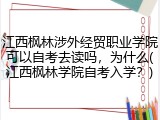 江西枫林涉外经贸职业学院可以自考去读吗，为什么(江西枫林学院自考入学？)
