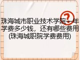 珠海城市职业技术学院一年学费多少钱，还有哪些费用(珠海城职院学费费用)