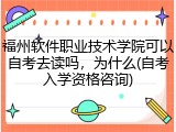 福州软件职业技术学院可以自考去读吗，为什么(自考入学资格咨询)